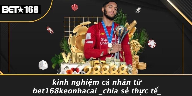 Kinh Nghiệm Cá Nhân Từ Bet168keonhacai Chia Sẻ Thực Tế
