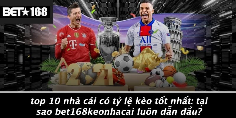 Top-10-Nha-Cai-Co-Ty-Le-Keo-Tot-Nhat-Tai-Sao-Bet168keonhacai-Luon-Dan-Dau