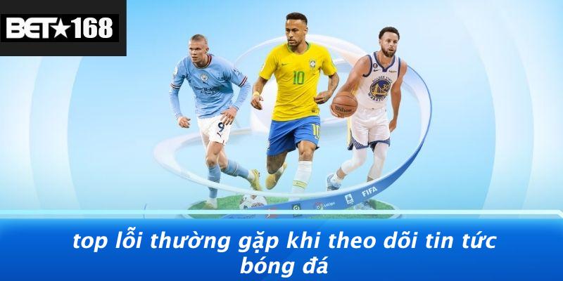 Top Lỗi Thường Gặp Khi Theo Dõi Tin Tức Bóng Đá